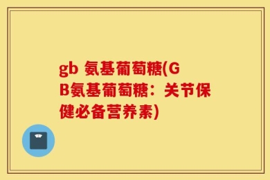 gb 氨基葡萄糖(GB氨基葡萄糖：关节保健必备营养素)