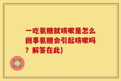 一吃氨糖就咳嗽是怎么回事氨糖会引起咳嗽吗？解答在此)