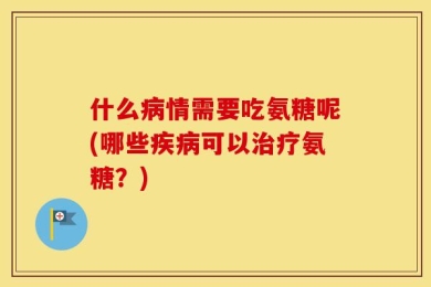 什么病情需要吃氨糖呢(哪些疾病可以治疗氨糖？)