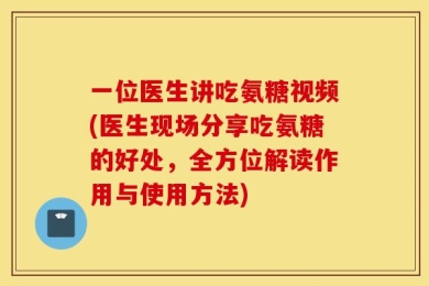 一位医生讲吃氨糖视频(医生现场分享吃氨糖的好处，全方位解读作用与使用方法)