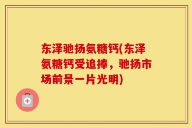 东泽驰扬氨糖钙(东泽氨糖钙受追捧，驰扬市场前景一片光明)
