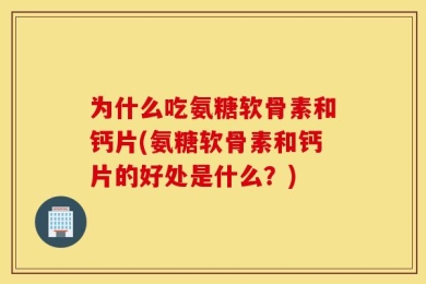 为什么吃氨糖软骨素和钙片(氨糖软骨素和钙片的好处是什么？)