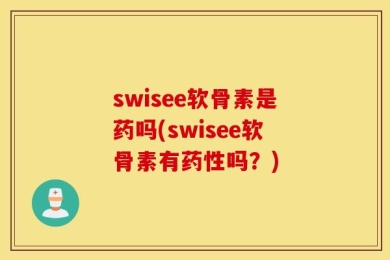 swisee软骨素是药吗(swisee软骨素有药性吗？)