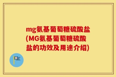 mg氨基葡萄糖硫酸盐(MG氨基葡萄糖硫酸盐的功效及用途介绍)