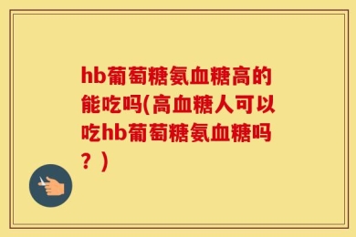 hb葡萄糖氨血糖高的能吃吗(高血糖人可以吃hb葡萄糖氨血糖吗？)