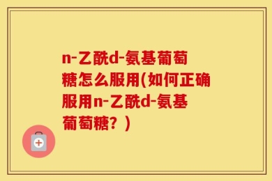 n-乙酰d-氨基葡萄糖怎么服用(如何正确服用n-乙酰d-氨基葡萄糖？)