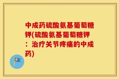 中成药硫酸氨基葡萄糖钾(硫酸氨基葡萄糖钾：治疗关节疼痛的中成药)