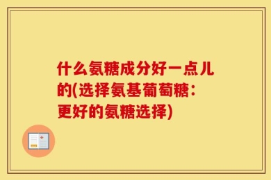什么氨糖成分好一点儿的(选择氨基葡萄糖：更好的氨糖选择)