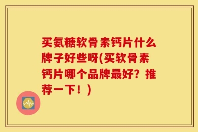 买氨糖软骨素钙片什么牌子好些呀(买软骨素钙片哪个品牌最好？推荐一下！)