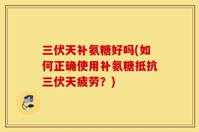 三伏天补氨糖好吗(如何正确使用补氨糖抵抗三伏天疲劳？)