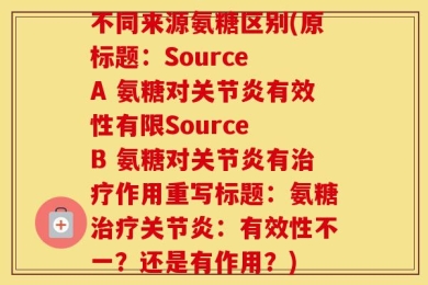 不同来源氨糖区别(原标题：Source A 氨糖对关节炎有效性有限Source B 氨糖对关节炎有治疗作用重写标题：氨糖治疗关节炎：有效性不一？还是有作用？)