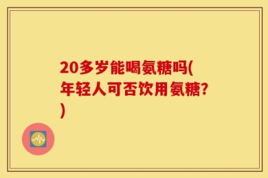20多岁能喝氨糖吗(年轻人可否饮用氨糖？)