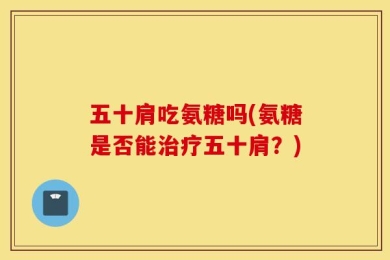 五十肩吃氨糖吗(氨糖是否能治疗五十肩？)