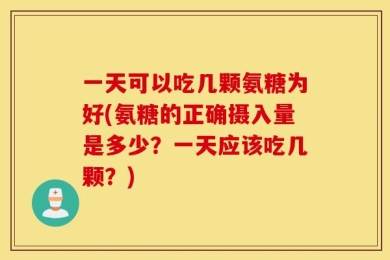 一天可以吃几颗氨糖为好(氨糖的正确摄入量是多少？一天应该吃几颗？)