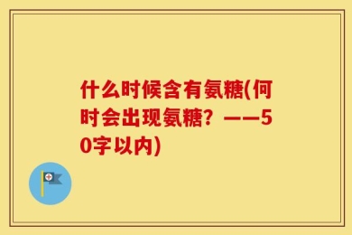 什么时候含有氨糖(何时会出现氨糖？——50字以内)