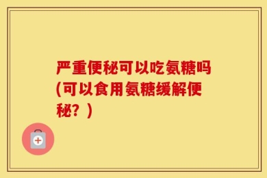 严重便秘可以吃氨糖吗(可以食用氨糖缓解便秘？)