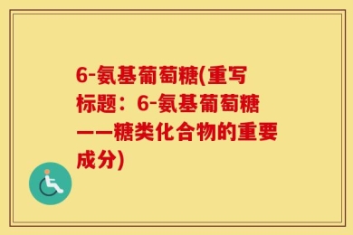 6-氨基葡萄糖(重写标题：6-氨基葡萄糖——糖类化合物的重要成分)