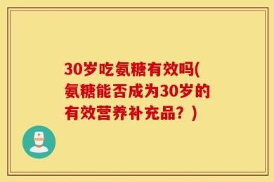 30岁吃氨糖有效吗(氨糖能否成为30岁的有效营养补充品？)