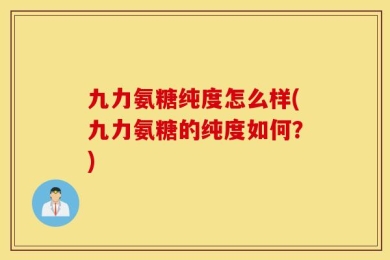 九力氨糖纯度怎么样(九力氨糖的纯度如何？)