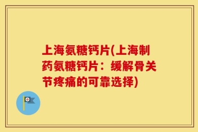 上海氨糖钙片(上海制药氨糖钙片：缓解骨关节疼痛的可靠选择)