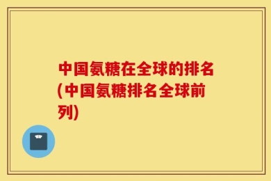 中国氨糖在全球的排名(中国氨糖排名全球前列)