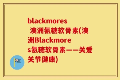 blackmores 澳洲氨糖软骨素(澳洲Blackmores氨糖软骨素——关爱关节健康)