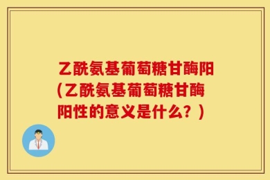 乙酰氨基葡萄糖甘酶阳(乙酰氨基葡萄糖甘酶阳性的意义是什么？)