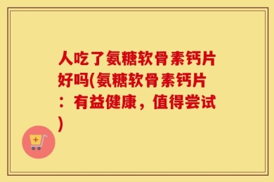 人吃了氨糖软骨素钙片好吗(氨糖软骨素钙片：有益健康，值得尝试)