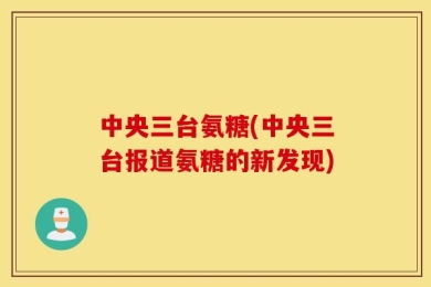 中央三台氨糖(中央三台报道氨糖的新发现)