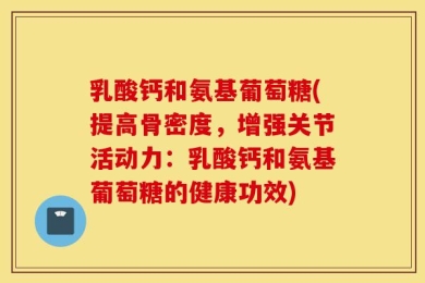 乳酸钙和氨基葡萄糖(提高骨密度，增强关节活动力：乳酸钙和氨基葡萄糖的健康功效)