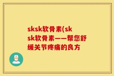 sksk软骨素(sksk软骨素——帮您舒缓关节疼痛的良方