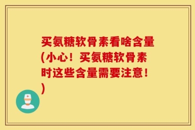 买氨糖软骨素看啥含量(小心！买氨糖软骨素时这些含量需要注意！)