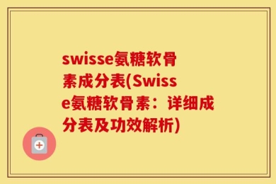 swisse氨糖软骨素成分表(Swisse氨糖软骨素：详细成分表及功效解析)