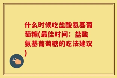 什么时候吃盐酸氨基葡萄糖(最佳时间：盐酸氨基葡萄糖的吃法建议)