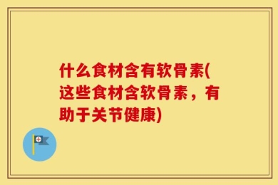 什么食材含有软骨素(这些食材含软骨素，有助于关节健康)