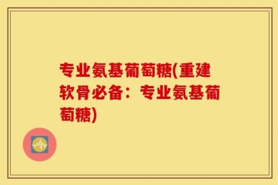 专业氨基葡萄糖(重建软骨必备：专业氨基葡萄糖)