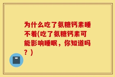 为什么吃了氨糖钙素睡不着(吃了氨糖钙素可能影响睡眠，你知道吗？)