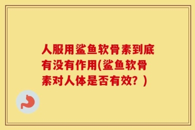 人服用鲨鱼软骨素到底有没有作用(鲨鱼软骨素对人体是否有效？)