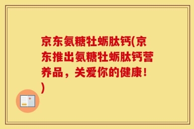 京东氨糖牡蛎肽钙(京东推出氨糖牡蛎肽钙营养品，关爱你的健康！)