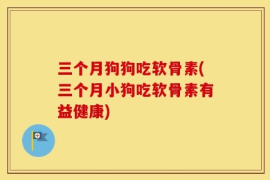 三个月狗狗吃软骨素(三个月小狗吃软骨素有益健康)