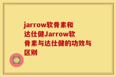 jarrow软骨素和达仕健Jarrow软骨素与达仕健的功效与区别