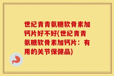 世纪青青氨糖软骨素加钙片好不好(世纪青青氨糖软骨素加钙片：有用的关节保健品)