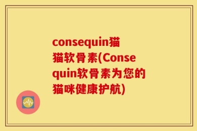 consequin猫猫软骨素(Consequin软骨素为您的猫咪健康护航)