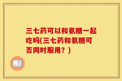 三七药可以和氨糖一起吃吗(三七药和氨糖可否同时服用？)