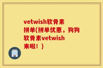 vetwish软骨素拼单(拼单优惠，狗狗软骨素vetwish来啦！)