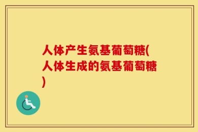 人体产生氨基葡萄糖(人体生成的氨基葡萄糖)