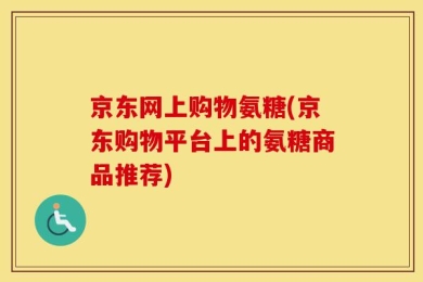京东网上购物氨糖(京东购物平台上的氨糖商品推荐)