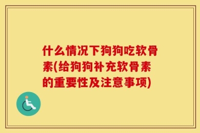 什么情况下狗狗吃软骨素(给狗狗补充软骨素的重要性及注意事项)