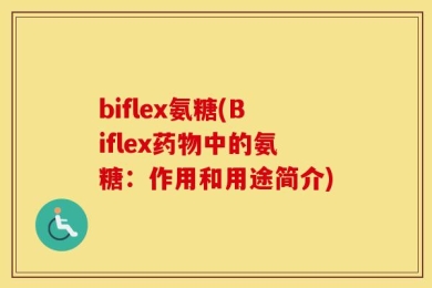 biflex氨糖(Biflex药物中的氨糖：作用和用途简介)