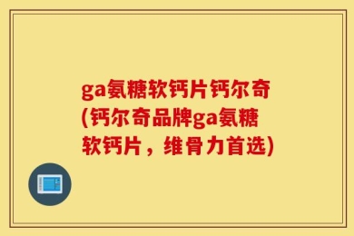 ga氨糖软钙片钙尔奇(钙尔奇品牌ga氨糖软钙片，维骨力首选)